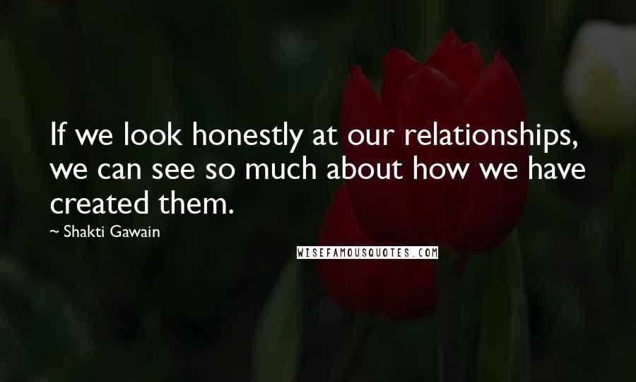 Shakti Gawain Quotes: If we look honestly at our relationships, we can see so much about how we have created them.