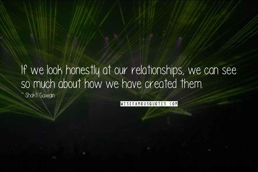 Shakti Gawain Quotes: If we look honestly at our relationships, we can see so much about how we have created them.