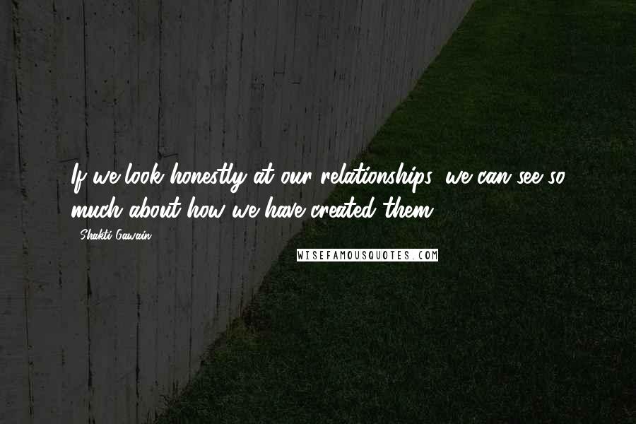 Shakti Gawain Quotes: If we look honestly at our relationships, we can see so much about how we have created them.