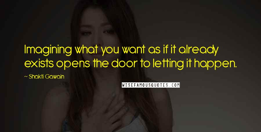 Shakti Gawain Quotes: Imagining what you want as if it already exists opens the door to letting it happen.