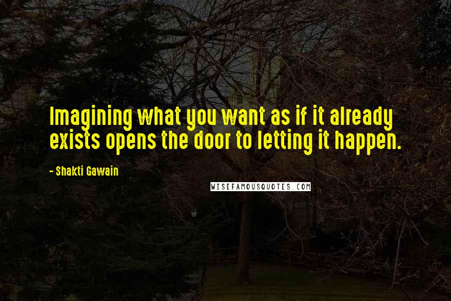 Shakti Gawain Quotes: Imagining what you want as if it already exists opens the door to letting it happen.