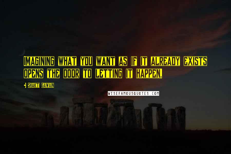 Shakti Gawain Quotes: Imagining what you want as if it already exists opens the door to letting it happen.