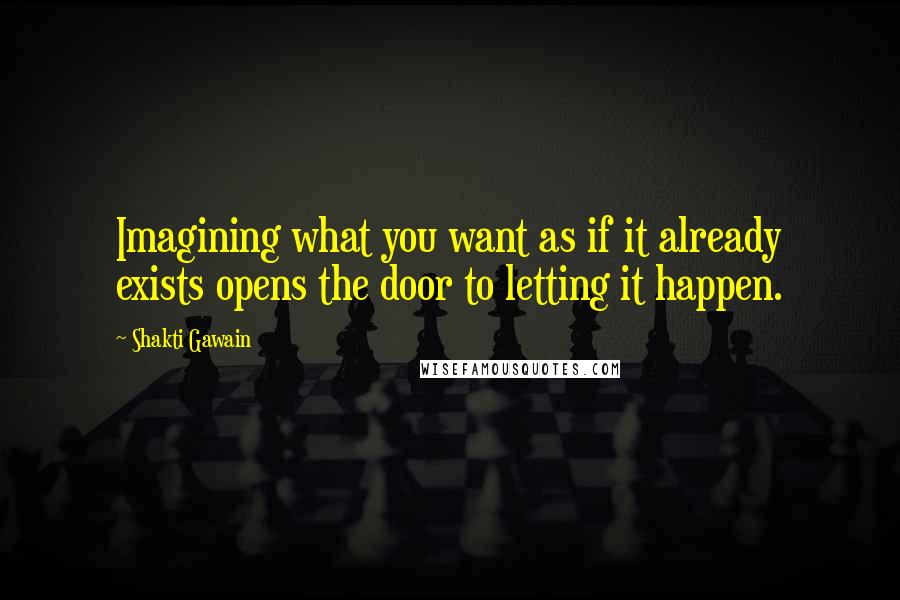 Shakti Gawain Quotes: Imagining what you want as if it already exists opens the door to letting it happen.