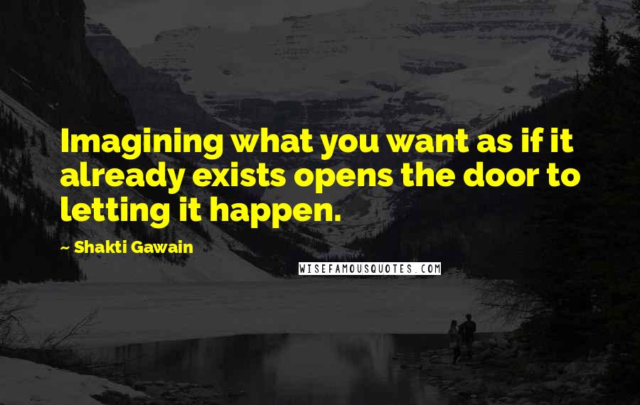 Shakti Gawain Quotes: Imagining what you want as if it already exists opens the door to letting it happen.