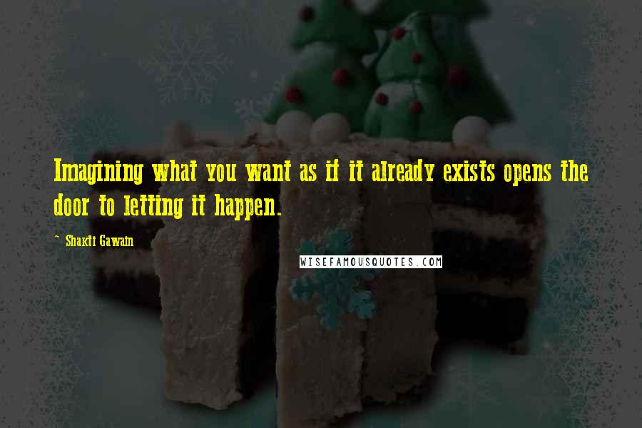 Shakti Gawain Quotes: Imagining what you want as if it already exists opens the door to letting it happen.