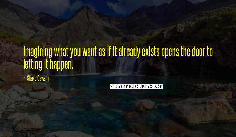 Shakti Gawain Quotes: Imagining what you want as if it already exists opens the door to letting it happen.