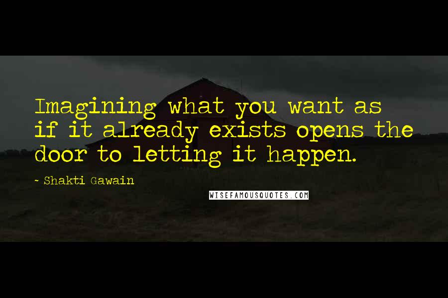 Shakti Gawain Quotes: Imagining what you want as if it already exists opens the door to letting it happen.