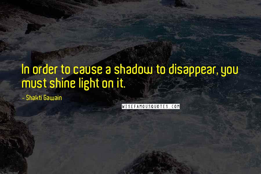 Shakti Gawain Quotes: In order to cause a shadow to disappear, you must shine light on it.