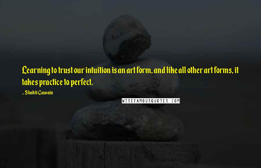 Shakti Gawain Quotes: Learning to trust our intuition is an art form, and like all other art forms, it takes practice to perfect.