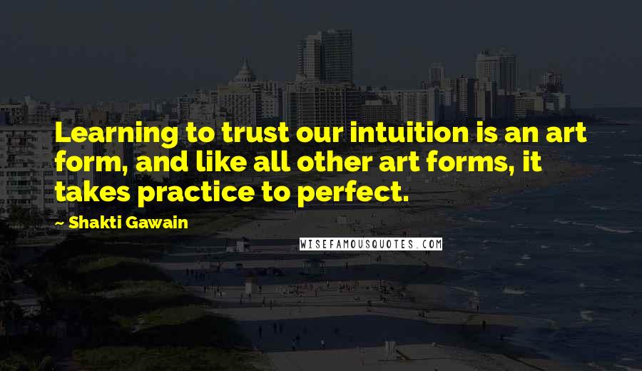 Shakti Gawain Quotes: Learning to trust our intuition is an art form, and like all other art forms, it takes practice to perfect.