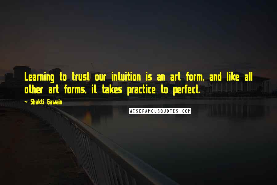 Shakti Gawain Quotes: Learning to trust our intuition is an art form, and like all other art forms, it takes practice to perfect.