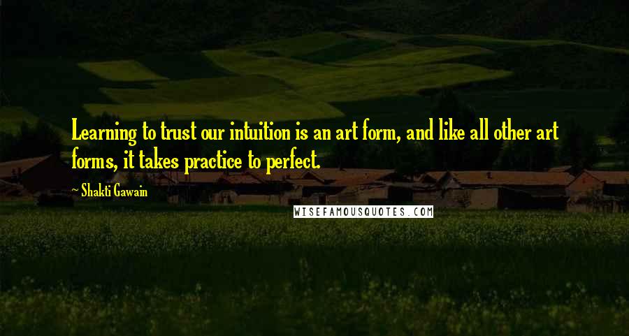 Shakti Gawain Quotes: Learning to trust our intuition is an art form, and like all other art forms, it takes practice to perfect.