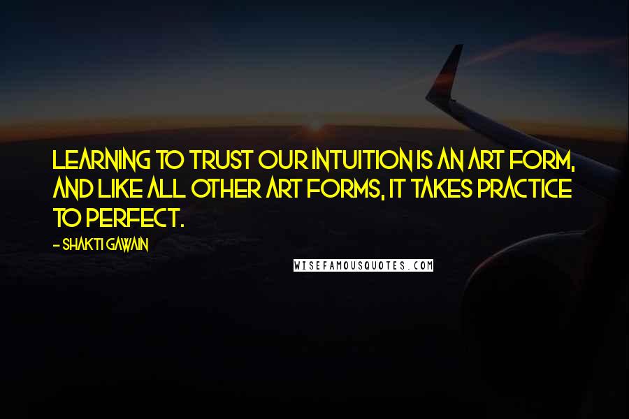 Shakti Gawain Quotes: Learning to trust our intuition is an art form, and like all other art forms, it takes practice to perfect.