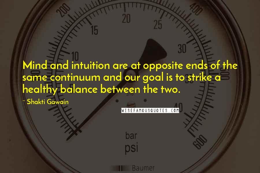 Shakti Gawain Quotes: Mind and intuition are at opposite ends of the same continuum and our goal is to strike a healthy balance between the two.
