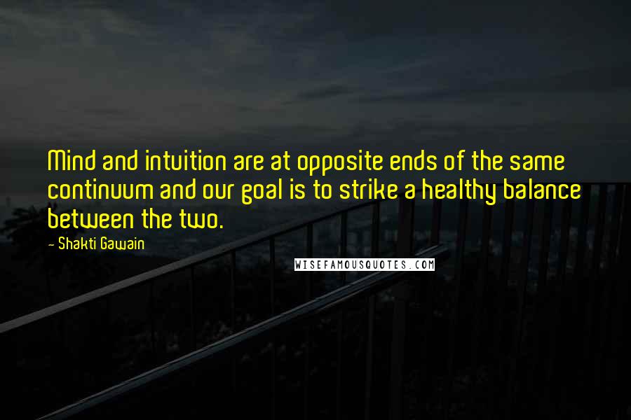 Shakti Gawain Quotes: Mind and intuition are at opposite ends of the same continuum and our goal is to strike a healthy balance between the two.