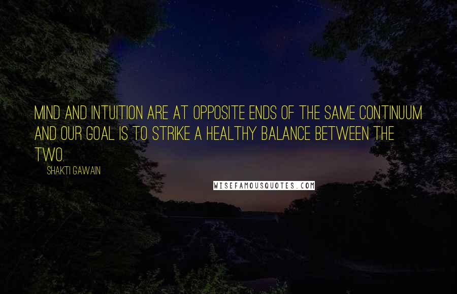 Shakti Gawain Quotes: Mind and intuition are at opposite ends of the same continuum and our goal is to strike a healthy balance between the two.