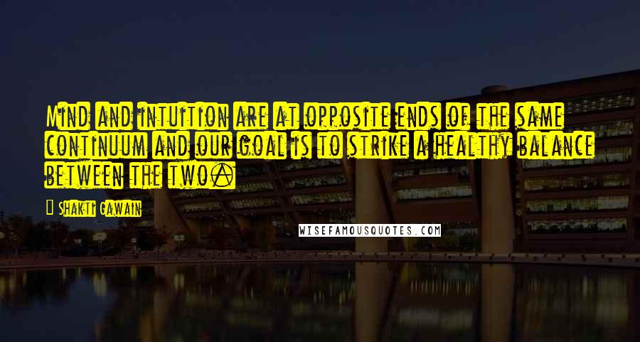 Shakti Gawain Quotes: Mind and intuition are at opposite ends of the same continuum and our goal is to strike a healthy balance between the two.