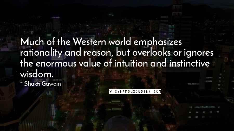 Shakti Gawain Quotes: Much of the Western world emphasizes rationality and reason, but overlooks or ignores the enormous value of intuition and instinctive wisdom.