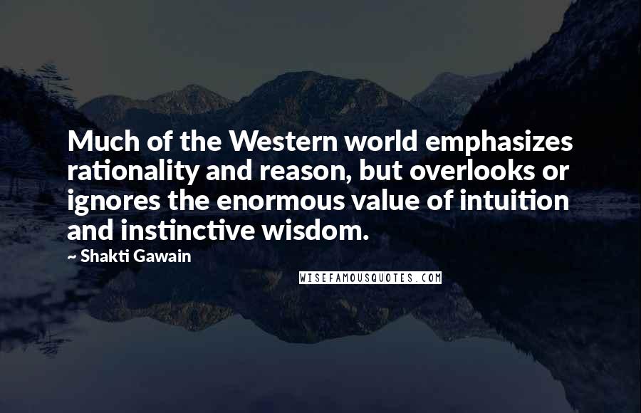Shakti Gawain Quotes: Much of the Western world emphasizes rationality and reason, but overlooks or ignores the enormous value of intuition and instinctive wisdom.