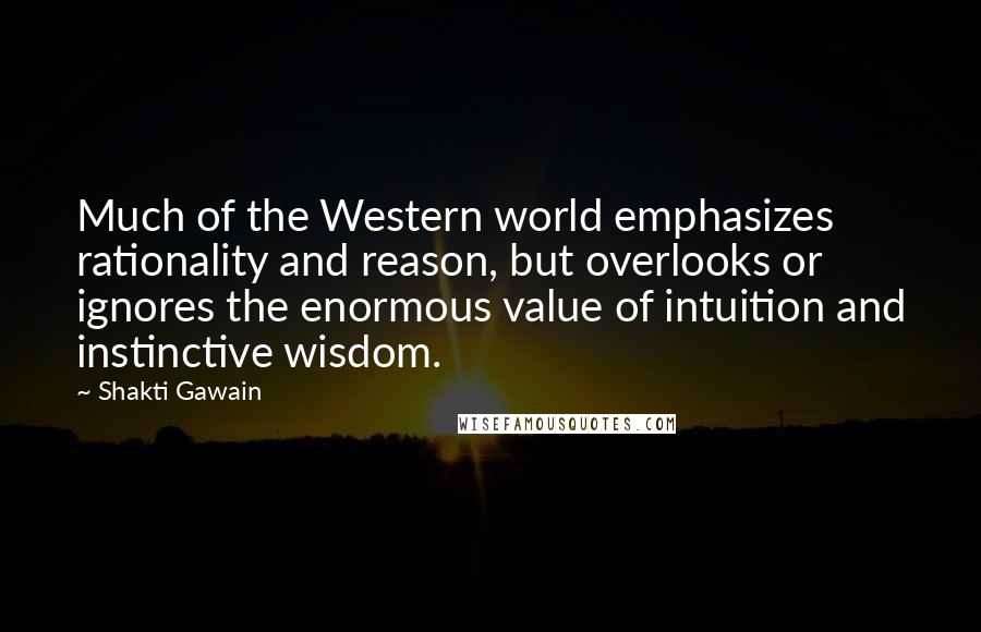 Shakti Gawain Quotes: Much of the Western world emphasizes rationality and reason, but overlooks or ignores the enormous value of intuition and instinctive wisdom.