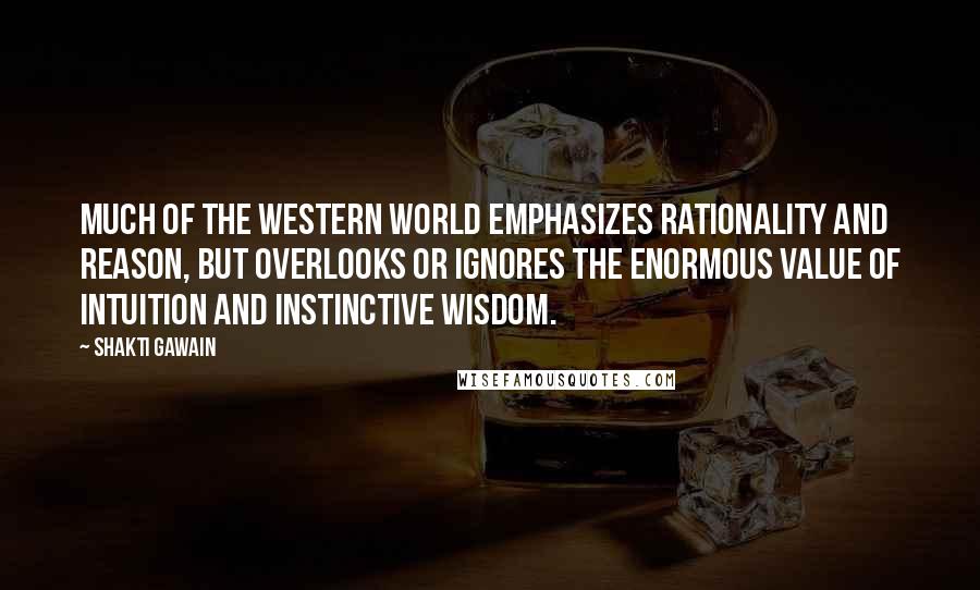 Shakti Gawain Quotes: Much of the Western world emphasizes rationality and reason, but overlooks or ignores the enormous value of intuition and instinctive wisdom.