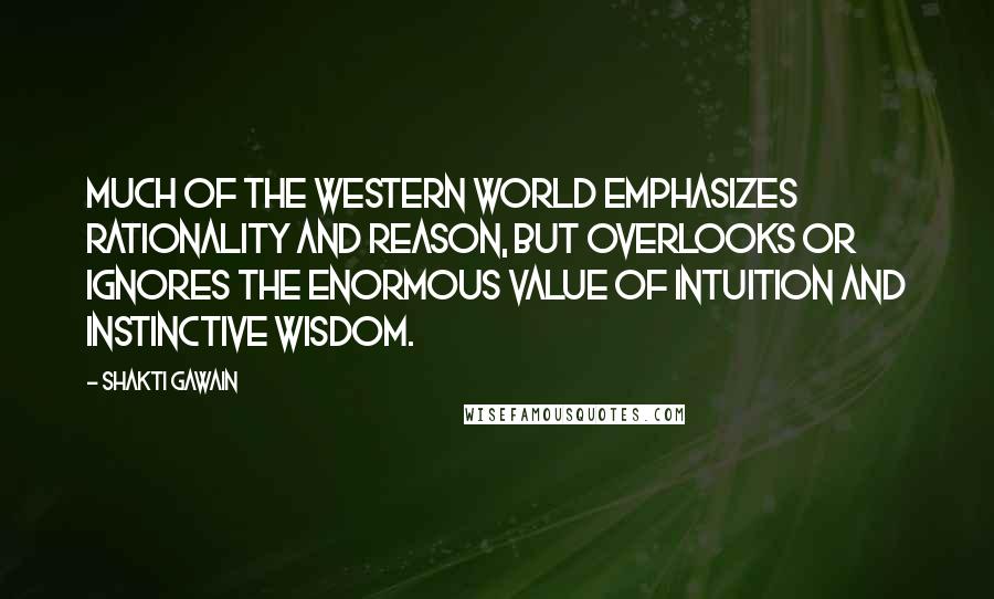 Shakti Gawain Quotes: Much of the Western world emphasizes rationality and reason, but overlooks or ignores the enormous value of intuition and instinctive wisdom.