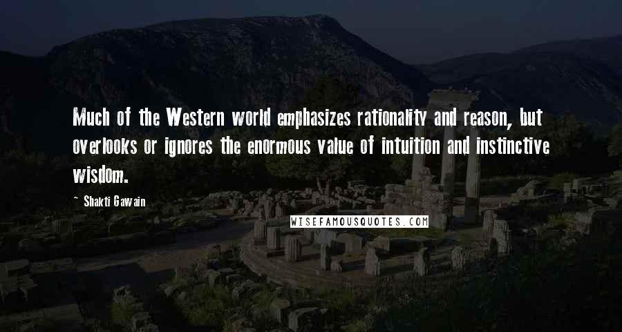 Shakti Gawain Quotes: Much of the Western world emphasizes rationality and reason, but overlooks or ignores the enormous value of intuition and instinctive wisdom.