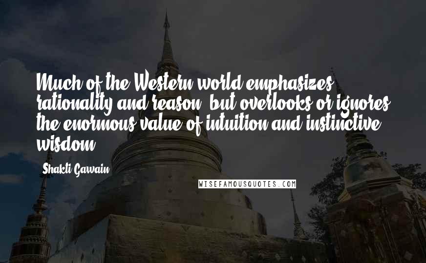 Shakti Gawain Quotes: Much of the Western world emphasizes rationality and reason, but overlooks or ignores the enormous value of intuition and instinctive wisdom.