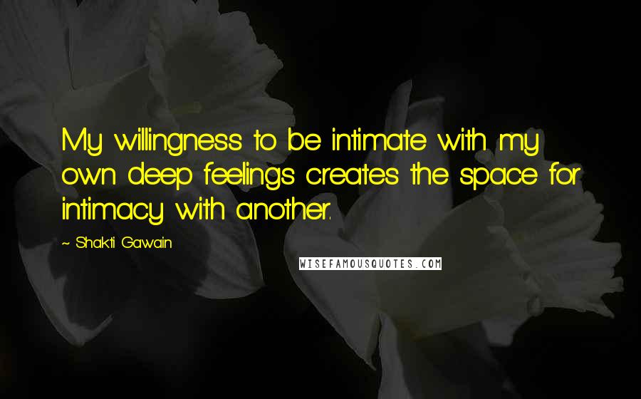 Shakti Gawain Quotes: My willingness to be intimate with my own deep feelings creates the space for intimacy with another.