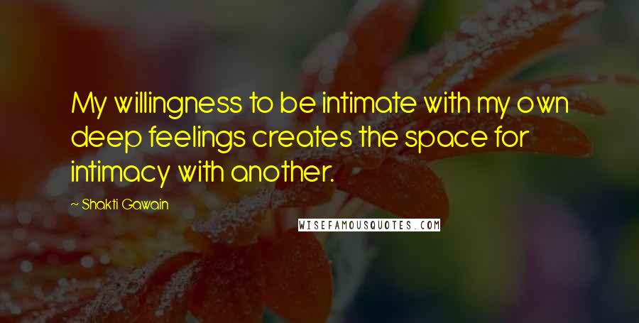 Shakti Gawain Quotes: My willingness to be intimate with my own deep feelings creates the space for intimacy with another.