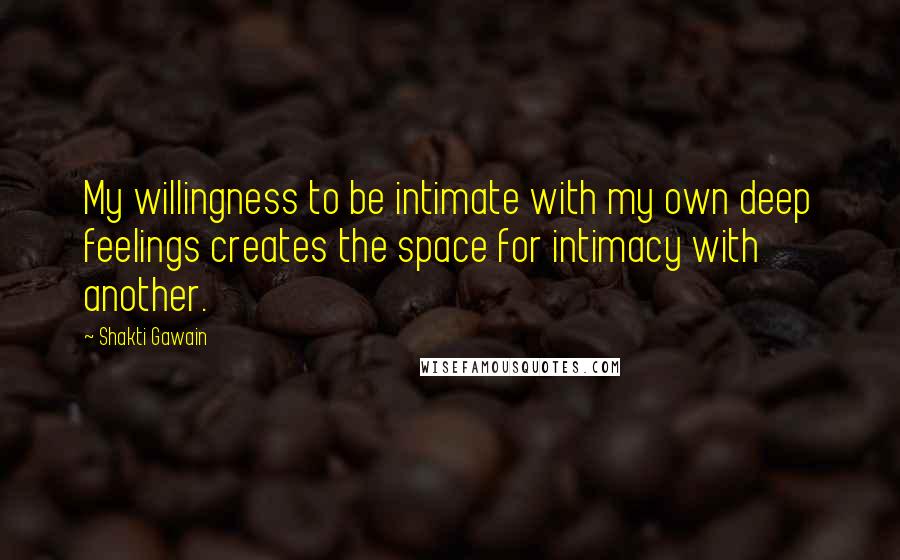 Shakti Gawain Quotes: My willingness to be intimate with my own deep feelings creates the space for intimacy with another.