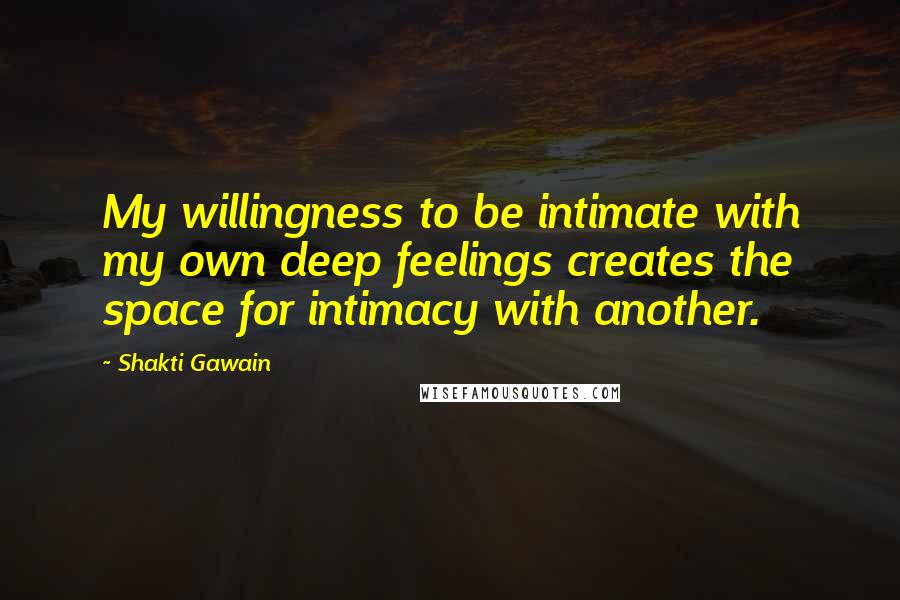 Shakti Gawain Quotes: My willingness to be intimate with my own deep feelings creates the space for intimacy with another.