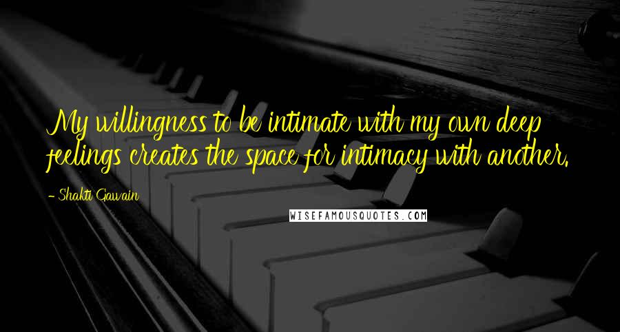 Shakti Gawain Quotes: My willingness to be intimate with my own deep feelings creates the space for intimacy with another.