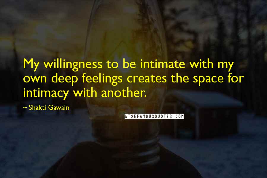 Shakti Gawain Quotes: My willingness to be intimate with my own deep feelings creates the space for intimacy with another.