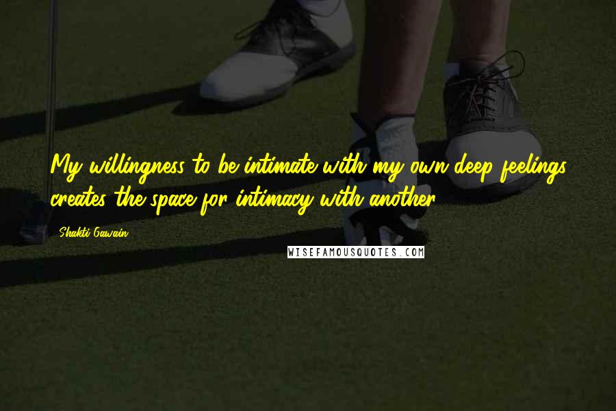 Shakti Gawain Quotes: My willingness to be intimate with my own deep feelings creates the space for intimacy with another.