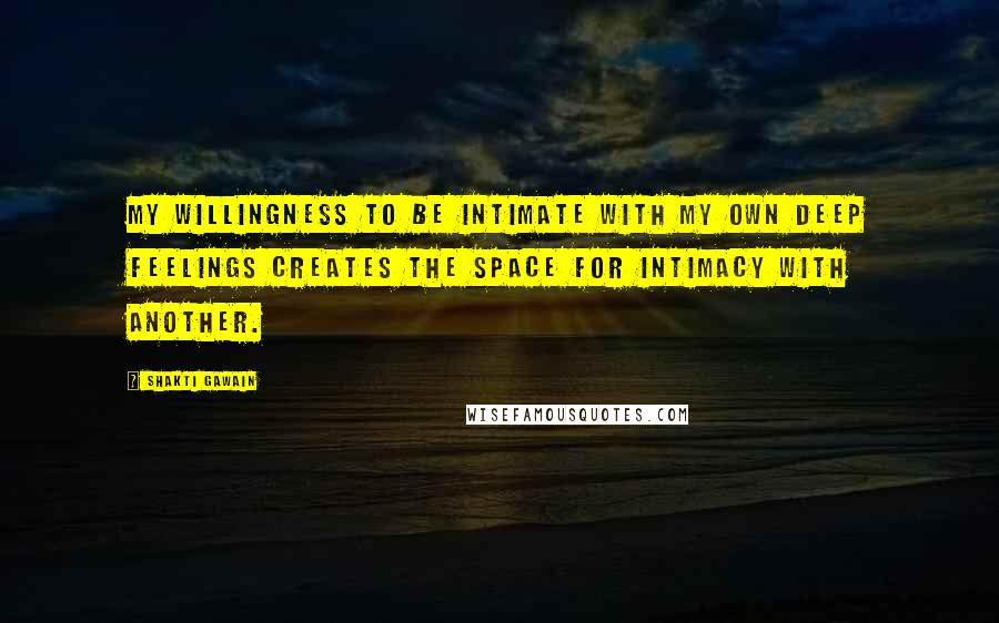 Shakti Gawain Quotes: My willingness to be intimate with my own deep feelings creates the space for intimacy with another.