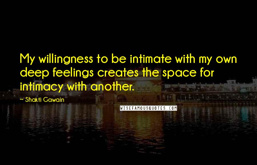 Shakti Gawain Quotes: My willingness to be intimate with my own deep feelings creates the space for intimacy with another.