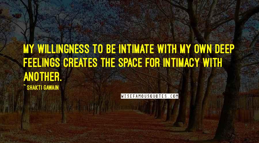 Shakti Gawain Quotes: My willingness to be intimate with my own deep feelings creates the space for intimacy with another.