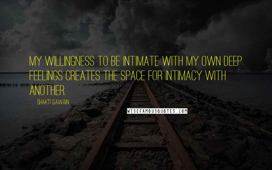 Shakti Gawain Quotes: My willingness to be intimate with my own deep feelings creates the space for intimacy with another.