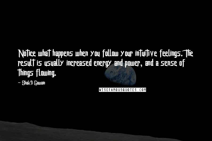 Shakti Gawain Quotes: Notice what happens when you follow your intuitive feelings. The result is usually increased energy and power, and a sense of things flowing.