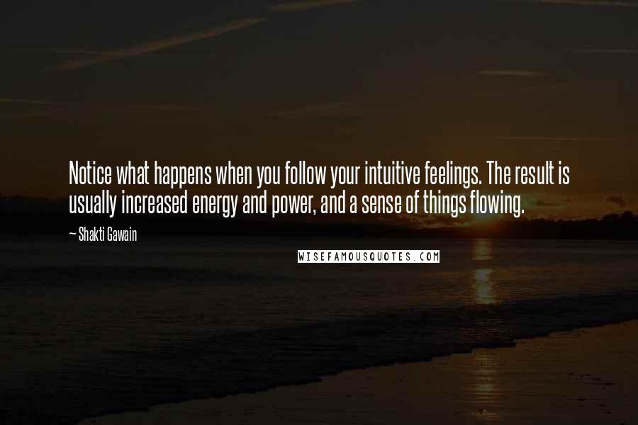 Shakti Gawain Quotes: Notice what happens when you follow your intuitive feelings. The result is usually increased energy and power, and a sense of things flowing.