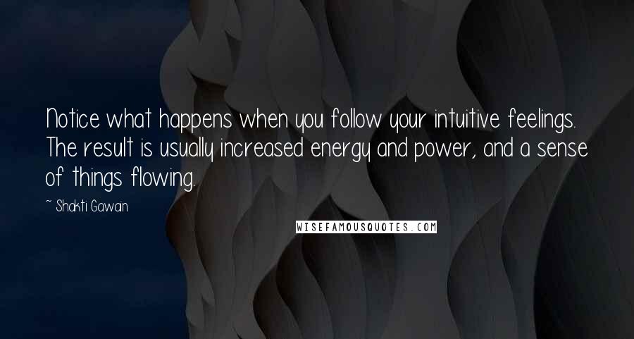 Shakti Gawain Quotes: Notice what happens when you follow your intuitive feelings. The result is usually increased energy and power, and a sense of things flowing.