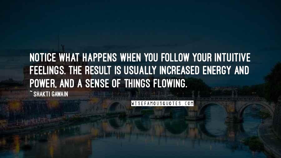 Shakti Gawain Quotes: Notice what happens when you follow your intuitive feelings. The result is usually increased energy and power, and a sense of things flowing.