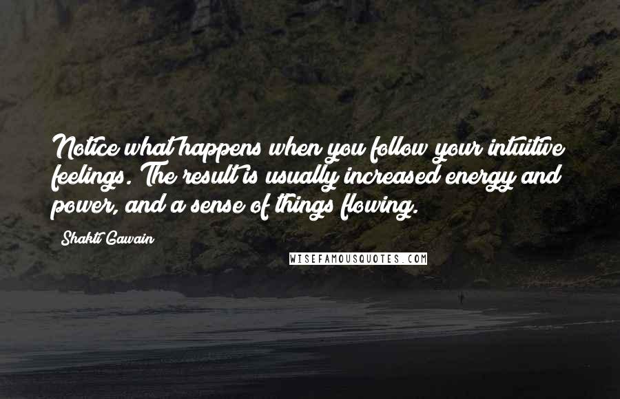 Shakti Gawain Quotes: Notice what happens when you follow your intuitive feelings. The result is usually increased energy and power, and a sense of things flowing.