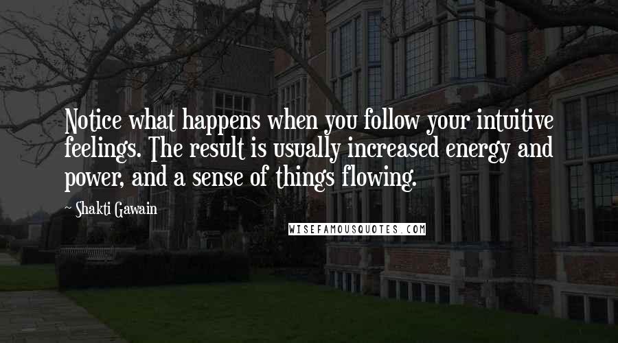 Shakti Gawain Quotes: Notice what happens when you follow your intuitive feelings. The result is usually increased energy and power, and a sense of things flowing.