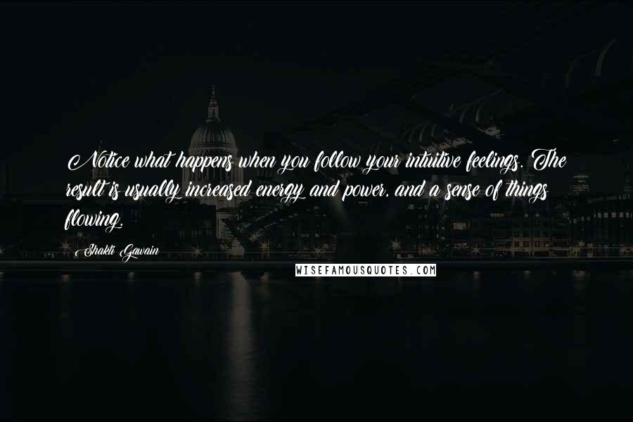 Shakti Gawain Quotes: Notice what happens when you follow your intuitive feelings. The result is usually increased energy and power, and a sense of things flowing.