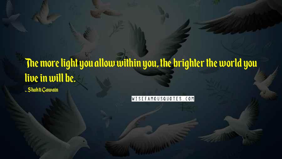 Shakti Gawain Quotes: The more light you allow within you, the brighter the world you live in will be.