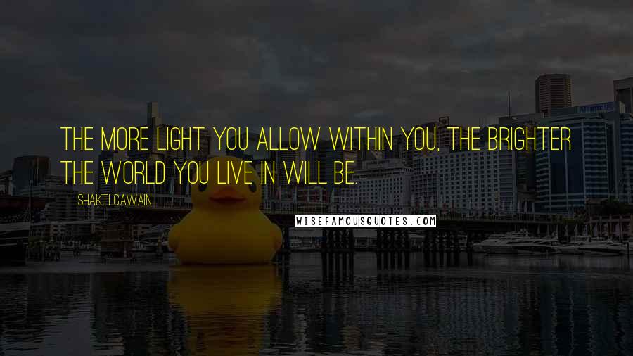 Shakti Gawain Quotes: The more light you allow within you, the brighter the world you live in will be.