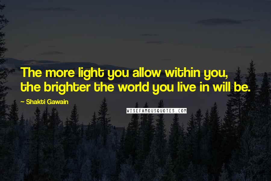 Shakti Gawain Quotes: The more light you allow within you, the brighter the world you live in will be.