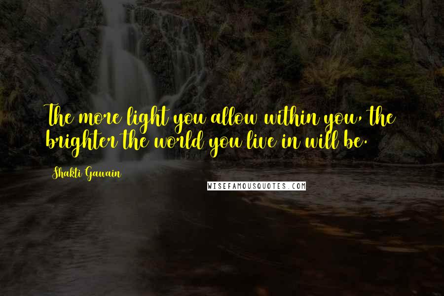 Shakti Gawain Quotes: The more light you allow within you, the brighter the world you live in will be.